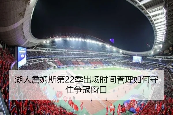 湖人詹姆斯第22季出场时间管理如何守住争冠窗口