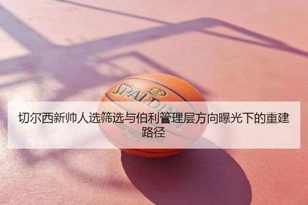 切尔西新帅人选筛选与伯利管理层方向曝光下的重建路径