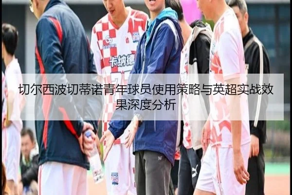 切尔西波切蒂诺青年球员使用策略与英超实战效果深度分析