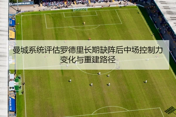 曼城系统评估罗德里长期缺阵后中场控制力变化与重建路径