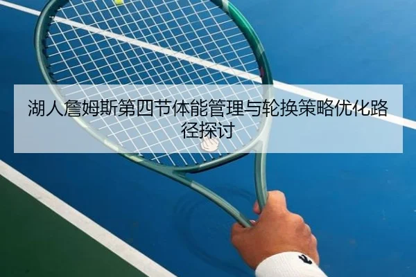湖人詹姆斯第四节体能管理与轮换策略优化路径探讨